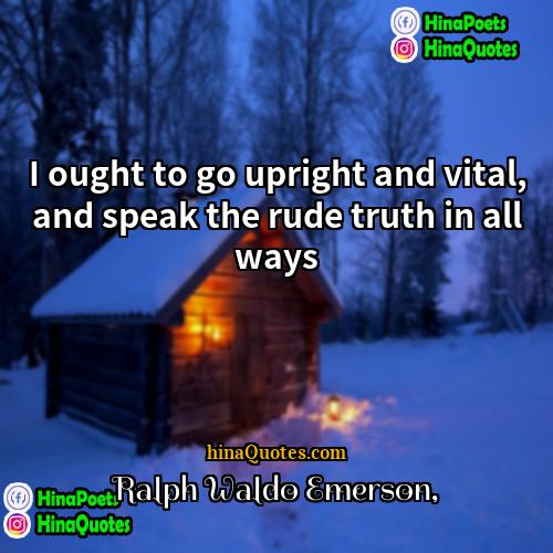 Ralph Waldo Emerson Quotes | I ought to go upright and vital,